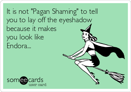 It is not "Pagan Shaming" to tell
you to lay off the eyeshadow
because it makes
you look like
Endora...