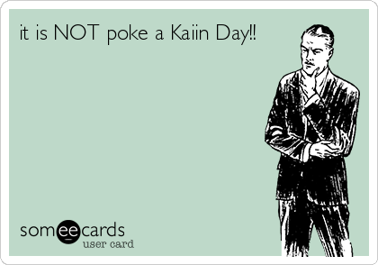 it is NOT poke a Kaiin Day!!