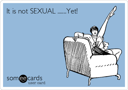 It is not SEXUAL .......Yet!