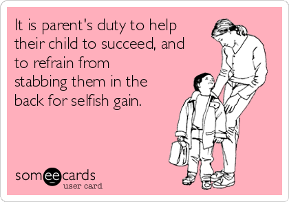 It is parent's duty to help
their child to succeed, and
to refrain from
stabbing them in the
back for selfish gain.
