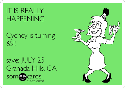 IT IS REALLY
HAPPENING.

Cydney is turning
65!!

save: JULY 25
Granada Hills, CA