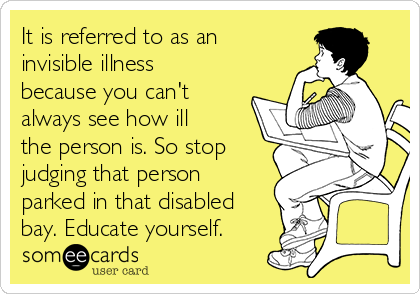 It is referred to as an
invisible illness
because you can't
always see how ill
the person is. So stop
judging that person
parked in that disabled
bay. Educate yourself.