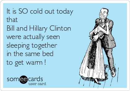 It is SO cold out today
that
Bill and Hillary Clinton
were actually seen
sleeping together
in the same bed 
to get warm !