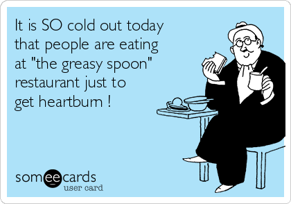 It is SO cold out today
that people are eating
at "the greasy spoon"
restaurant just to
get heartburn !