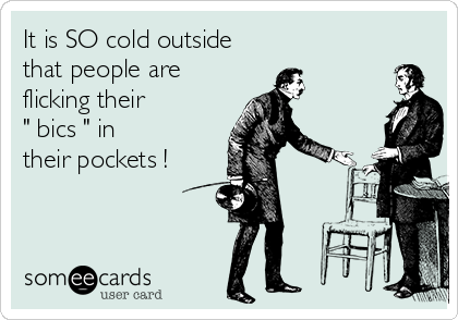 It is SO cold outside
that people are
flicking their
" bics " in 
their pockets !