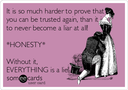 It is so much harder to prove that
you can be trusted again, than it is
to never become a liar at all! 

*HONESTY* 

Without it,
EVERYTHING is a lie!