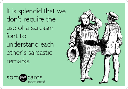 It is splendid that we
don't require the
use of a sarcasm
font to
understand each
other's sarcastic
remarks.
