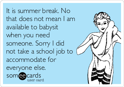 It is summer break. No
that does not mean I am
available to babysit
when you need
someone. Sorry I did
not take a school job to
accommodate for
everyone else.