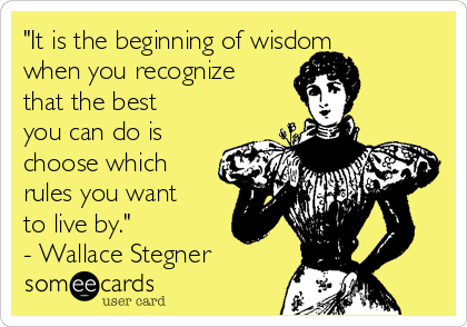 "It is the beginning of wisdom
when you recognize
that the best
you can do is
choose which
rules you want
to live by."            
- Wallace Stegner