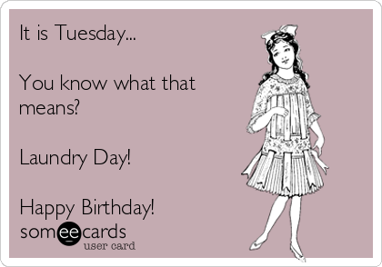 It is Tuesday...

You know what that
means?

Laundry Day!

Happy Birthday!   