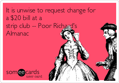It is unwise to request change for
a $20 bill at a
strip club -- Poor Richard's
Almanac
