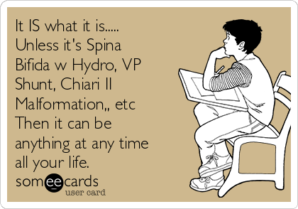 It IS what it is.....
Unless it's Spina
Bifida w Hydro, VP
Shunt, Chiari II
Malformation,, etc
Then it can be
anything at any time
all your life. 