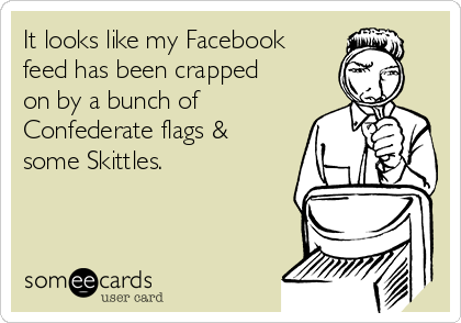 It looks like my Facebook
feed has been crapped
on by a bunch of
Confederate flags &
some Skittles.