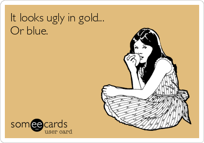 It looks ugly in gold...
Or blue.