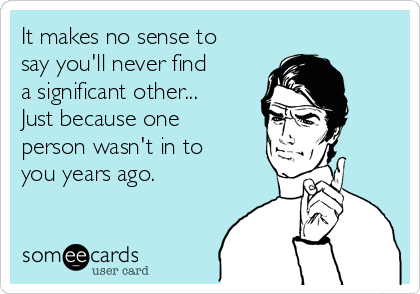 It makes no sense to
say you'll never find
a significant other...
Just because one
person wasn't in to
you years ago.