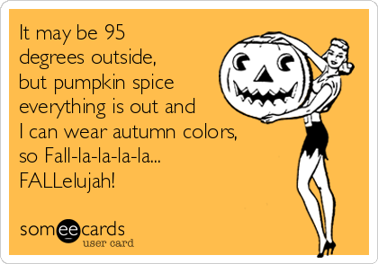 It may be 95
degrees outside,
but pumpkin spice
everything is out and
I can wear autumn colors,
so Fall-la-la-la-la...
FALLelujah! 
