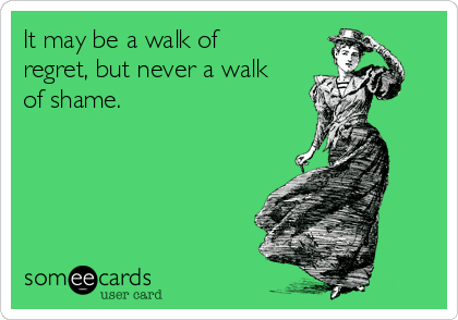 It may be a walk of
regret, but never a walk
of shame.