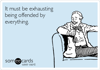 It must be exhausting
being offended by
everything. 