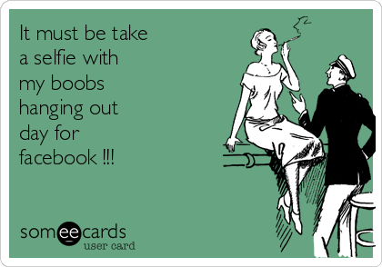 It must be take a selfie with my boobs hanging out day for facebook !!!