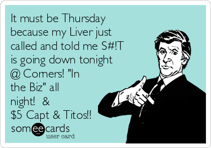 It must be Thursday
because my Liver just
called and told me S#!T
is going down tonight
@ Corners! "In
the Biz" all
night!  &         
$5 Capt & Titos!!