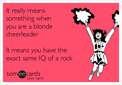 It really means
something when
you are a blonde
cheerleader

It means you have the
exact same IQ of a rock