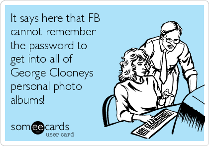 It says here that FB
cannot remember
the password to
get into all of
George Clooneys
personal photo
albums! 