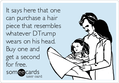 It says here that one
can purchase a hair
piece that resembles
whatever DTrump
wears on his head. 
Buy one and
get a second
for free.  