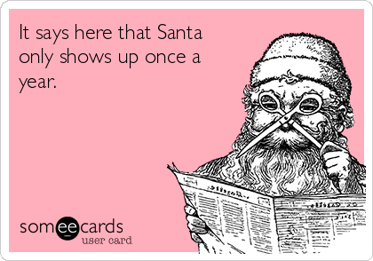 It says here that Santa
only shows up once a
year.