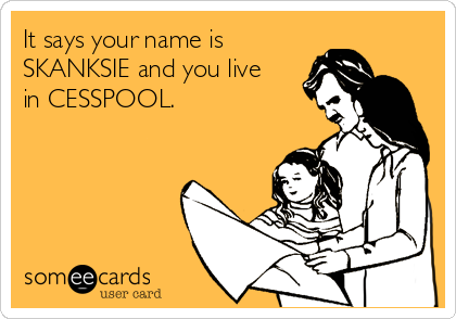 It says your name is
SKANKSIE and you live
in CESSPOOL.