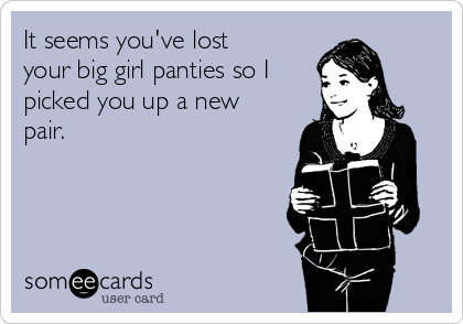 It seems you've lost
your big girl panties so I
picked you up a new
pair.