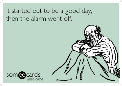 It started out to be a good day,
then the alarm went off.
