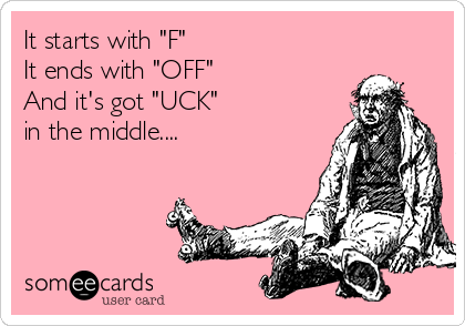 It starts with "F"
It ends with "OFF"
And it's got "UCK" 
in the middle....
