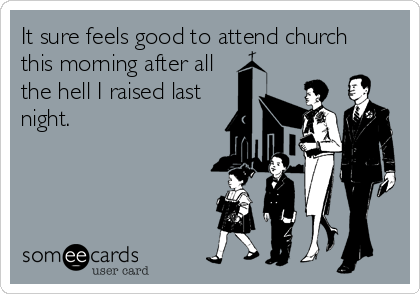 It sure feels good to attend church
this morning after all
the hell I raised last
night.
