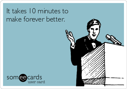 It takes 10 minutes to
make forever better.