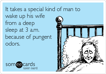 It takes a special kind of man to
wake up his wife
from a deep
sleep at 3 a.m.
because of pungent
odors. 