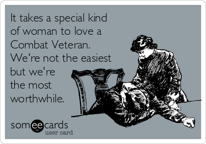It takes a special kind
of woman to love a
Combat Veteran.
We're not the easiest
but we're
the most
worthwhile.