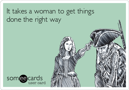 It takes a woman to get things
done the right way 