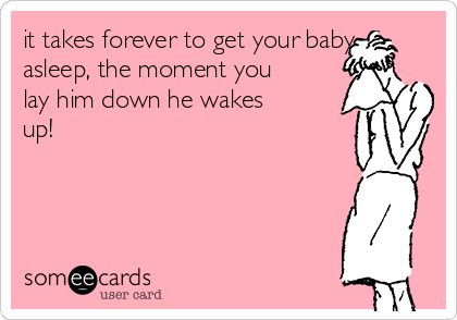 it takes forever to get your baby
asleep, the moment you
lay him down he wakes
up!