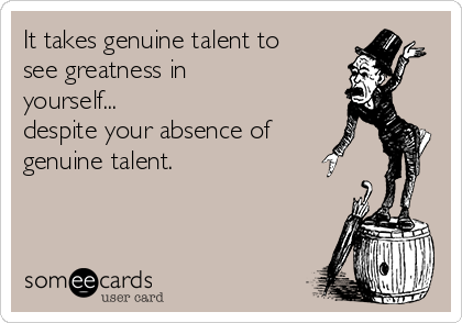It takes genuine talent to
see greatness in
yourself...
despite your absence of
genuine talent.