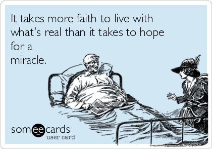 It takes more faith to live with
what's real than it takes to hope
for a
miracle.