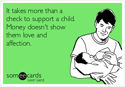 It takes more than a
check to support a child.
Money doesn't show
them love and
affection.