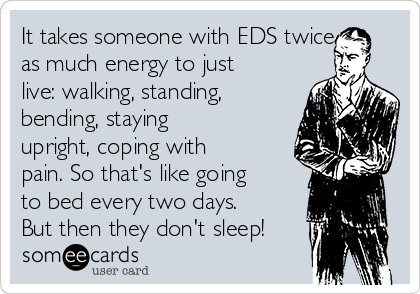 It takes someone with EDS twice
as much energy to just
live: walking, standing,
bending, staying
upright, coping with
pain. So that's like going
to bed every two days.
But then they don't sleep!