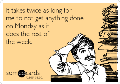 It takes twice as long for
me to not get anything done
on Monday as it
does the rest of
the week.