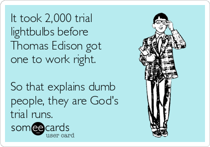 It took 2,000 trial
lightbulbs before
Thomas Edison got
one to work right. 

So that explains dumb 
people, they are God's
trial runs.