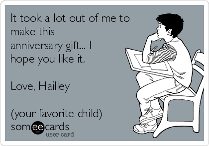 It took a lot out of me to
make this
anniversary gift... I
hope you like it.

Love, Hailley

(your favorite child)