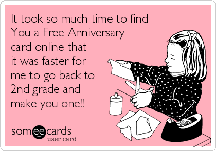 It took so much time to find
You a Free Anniversary
card online that
it was faster for
me to go back to
2nd grade and
make you one!!