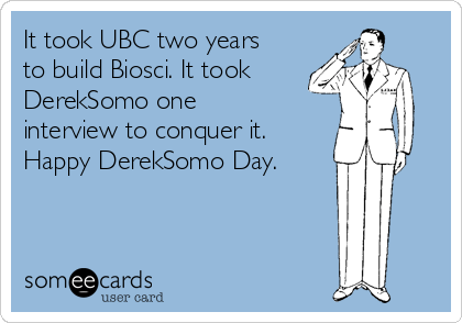 It took UBC two years
to build Biosci. It took
DerekSomo one
interview to conquer it.
Happy DerekSomo Day.