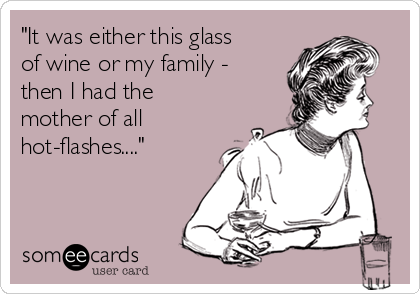 "It was either this glass
of wine or my family -
then I had the
mother of all
hot-flashes...."
