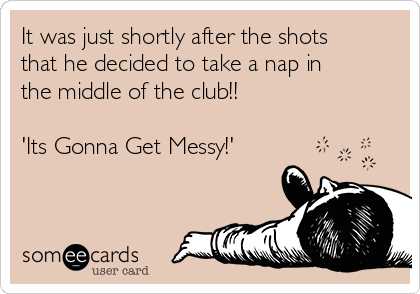 It was just shortly after the shots
that he decided to take a nap in
the middle of the club!!

'Its Gonna Get Messy!'