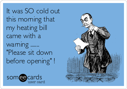It was SO cold out
this morning that
my heating bill
came with a
warning .......
"Please sit down
before opening" !
